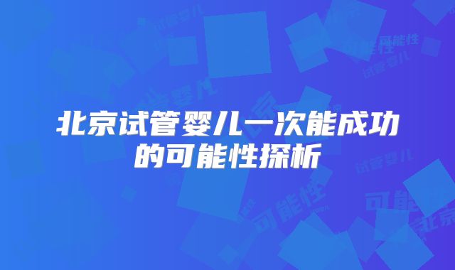 北京试管婴儿一次能成功的可能性探析