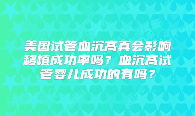 美国试管血沉高真会影响移植成功率吗？血沉高试管婴儿成功的有吗？