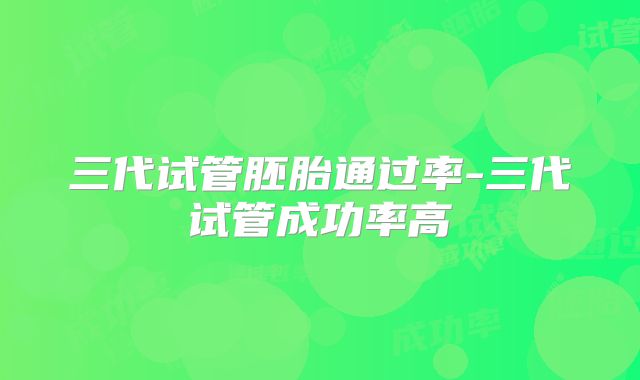 三代试管胚胎通过率-三代试管成功率高