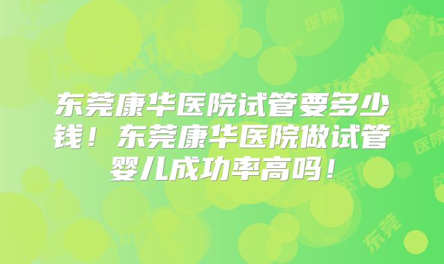 东莞康华医院试管要多少钱！东莞康华医院做试管婴儿成功率高吗！
