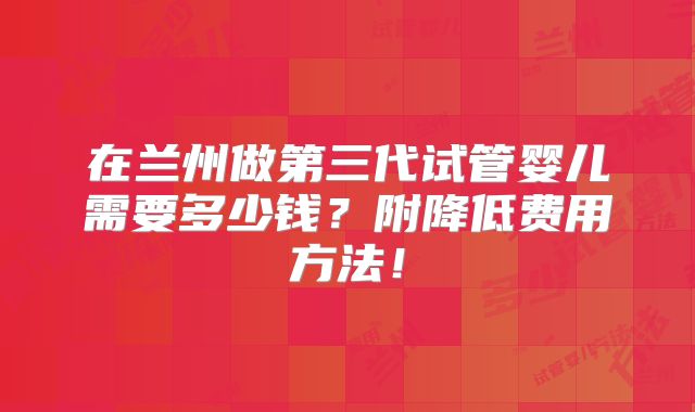 在兰州做第三代试管婴儿需要多少钱?附降低费用方法!