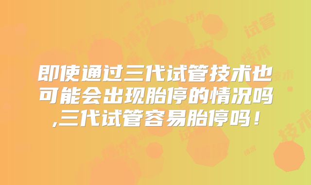 即使通过三代试管技术也可能会出现胎停的情况吗,三代试管容易胎停吗！