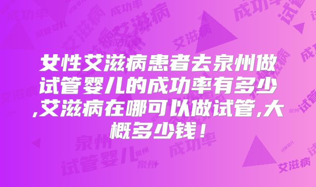 女性艾滋病患者去泉州做试管婴儿的成功率有多少,艾滋病在哪可以做试管,大概多少钱！