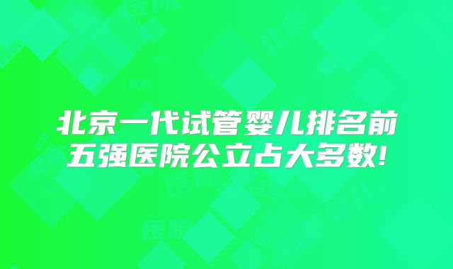 北京一代试管婴儿排名前五强医院公立占大多数!