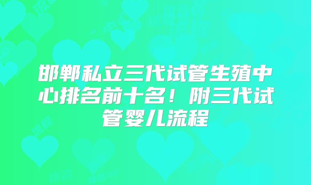邯郸私立三代试管生殖中心排名前十名！附三代试管婴儿流程