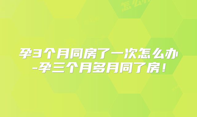 孕3个月同房了一次怎么办-孕三个月多月同了房!