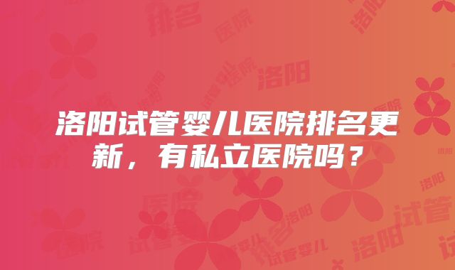 洛阳试管婴儿医院排名更新，有私立医院吗？