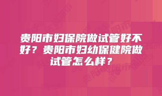 贵阳市妇保院做试管好不好?贵阳市妇幼保健院做试管怎么样?
