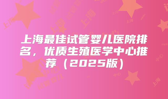 上海最佳试管婴儿医院排名，优质生殖医学中心推荐（2025版）
