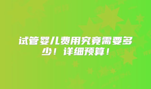 试管婴儿费用究竟需要多少!详细预算!
