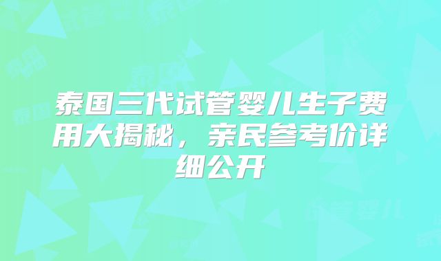 泰国三代试管婴儿生子费用大揭秘，亲民参考价详细公开
