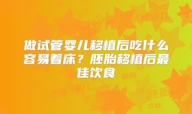做试管婴儿移植后吃什么容易着床？胚胎移植后最佳饮食