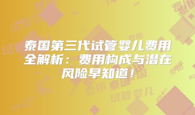 泰国第三代试管婴儿费用全解析:费用构成与潜在风险早知道!
