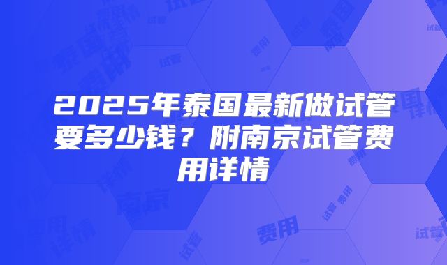 2025年泰国最新做试管要多少钱？附南京试管费用详情
