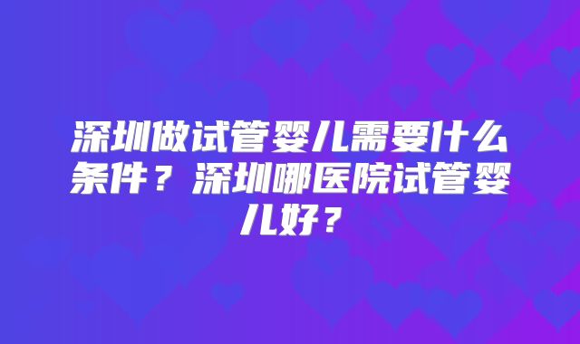 深圳做试管婴儿需要什么条件？深圳哪医院试管婴儿好？