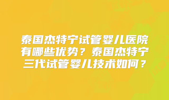 泰国杰特宁试管婴儿医院有哪些优势？泰国杰特宁三代试管婴儿技术如何？