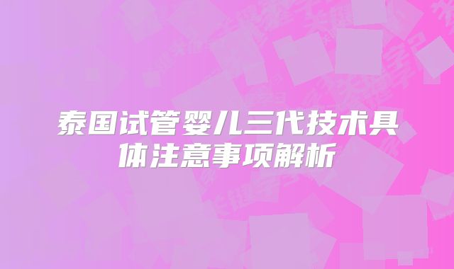 泰国试管婴儿三代技术具体注意事项解析