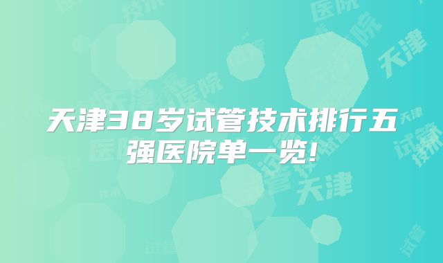 天津38岁试管技术排行五强医院单一览!