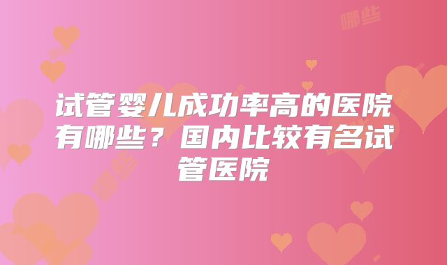 试管婴儿成功率高的医院有哪些？国内比较有名试管医院