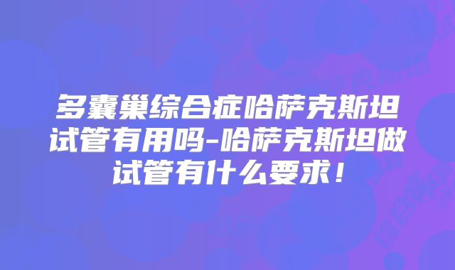 多囊巢综合症哈萨克斯坦试管有用吗-哈萨克斯坦做试管有什么要求!