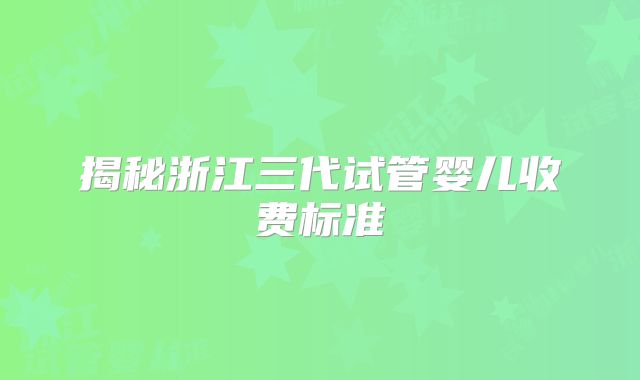 揭秘浙江三代试管婴儿收费标准