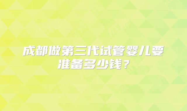 成都做第三代试管婴儿要准备多少钱？