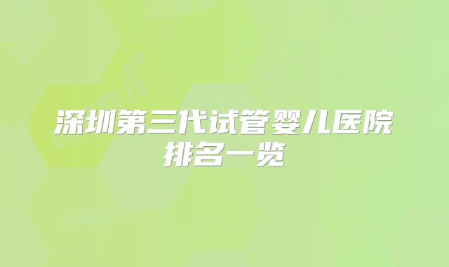 深圳第三代试管婴儿医院排名一览