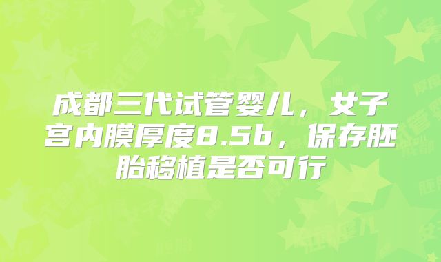 成都三代试管婴儿,女子宫内膜厚度8.5b,保存胚胎移植是否可行
