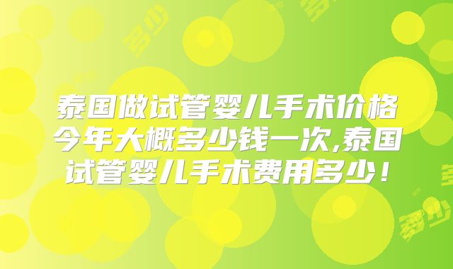 泰国做试管婴儿手术价格今年大概多少钱一次,泰国试管婴儿手术费用多少！