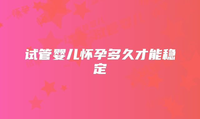 试管婴儿怀孕多久才能稳定