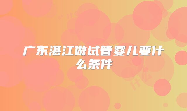 广东湛江做试管婴儿要什么条件