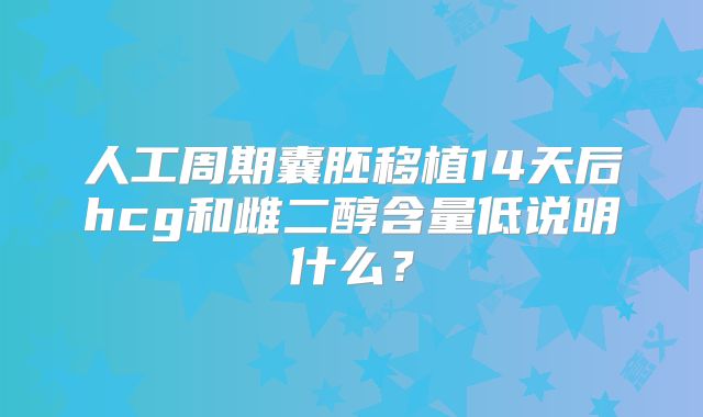 人工周期囊胚移植14天后hcg和雌二醇含量低说明什么?