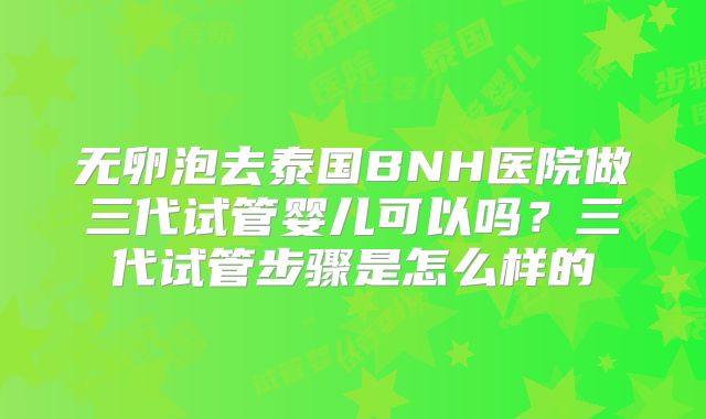 无卵泡去泰国BNH医院做三代试管婴儿可以吗?三代试管步骤是怎么样的