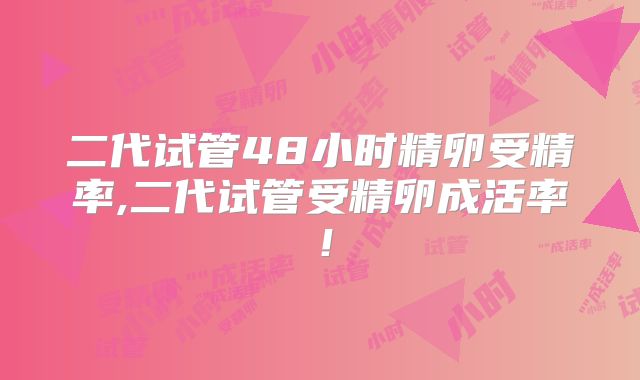 二代试管48小时精卵受精率,二代试管受精卵成活率！