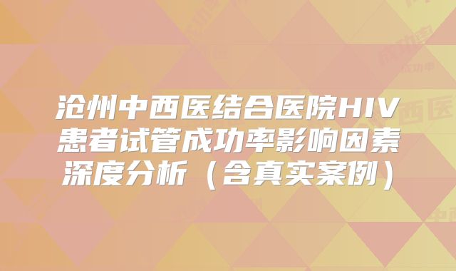 沧州中西医结合医院HIV患者试管成功率影响因素深度分析（含真实案例）