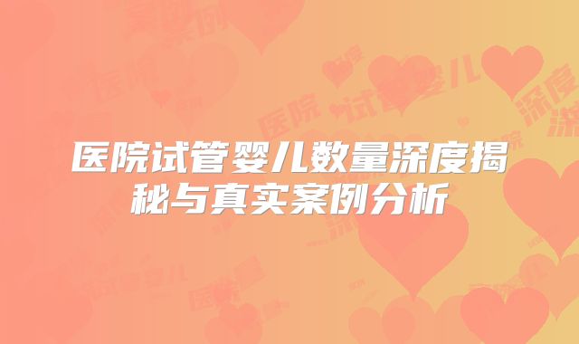 医院试管婴儿数量深度揭秘与真实案例分析