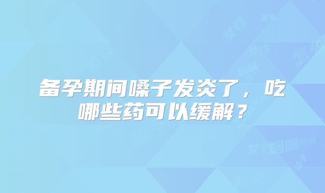 备孕期间嗓子发炎了，吃哪些药可以缓解？