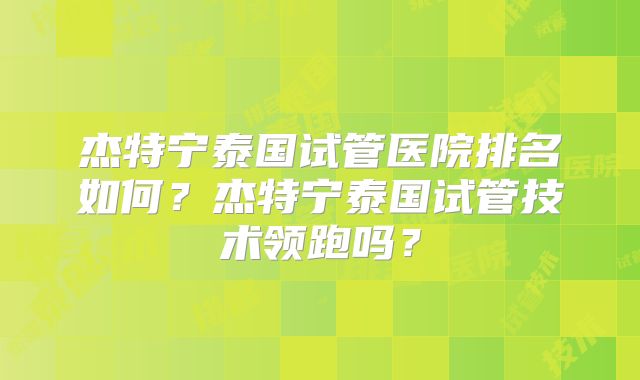 杰特宁泰国试管医院排名如何？杰特宁泰国试管技术领跑吗？