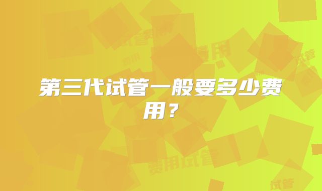 第三代试管一般要多少费用?