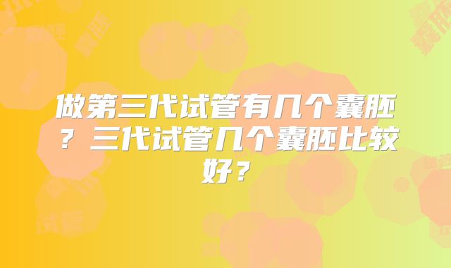 做第三代试管有几个囊胚?三代试管几个囊胚比较好?