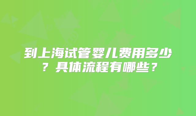 到上海试管婴儿费用多少？具体流程有哪些？