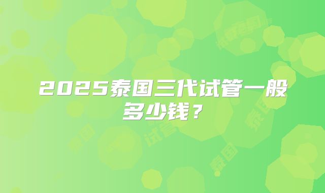 2025泰国三代试管一般多少钱？