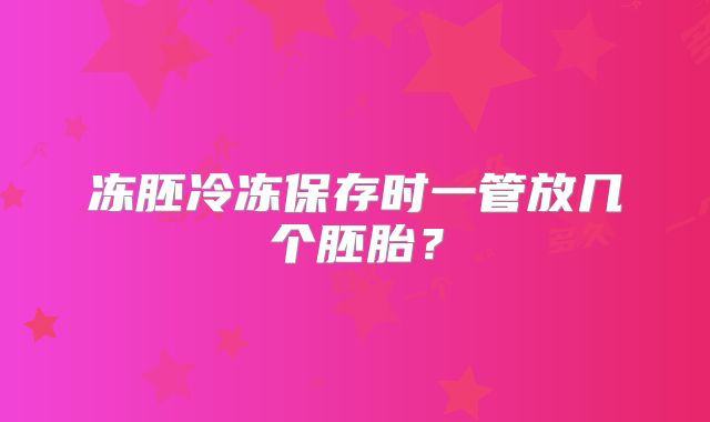 冻胚冷冻保存时一管放几个胚胎？