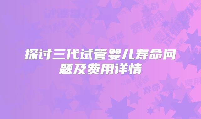 探讨三代试管婴儿寿命问题及费用详情