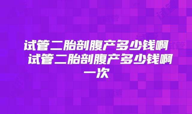 试管二胎剖腹产多少钱啊 试管二胎剖腹产多少钱啊一次