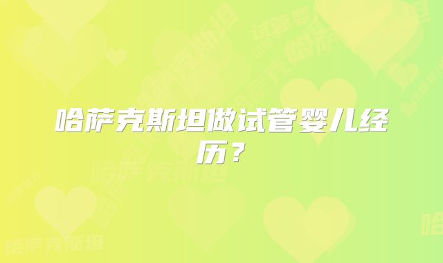 哈萨克斯坦做试管婴儿经历？
