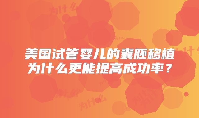 美国试管婴儿的囊胚移植为什么更能提高成功率？