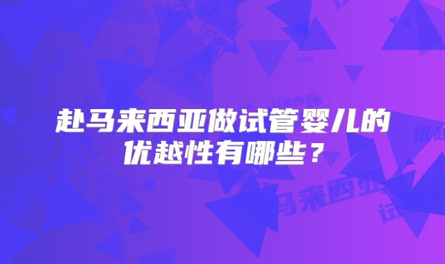 赴马来西亚做试管婴儿的优越性有哪些？