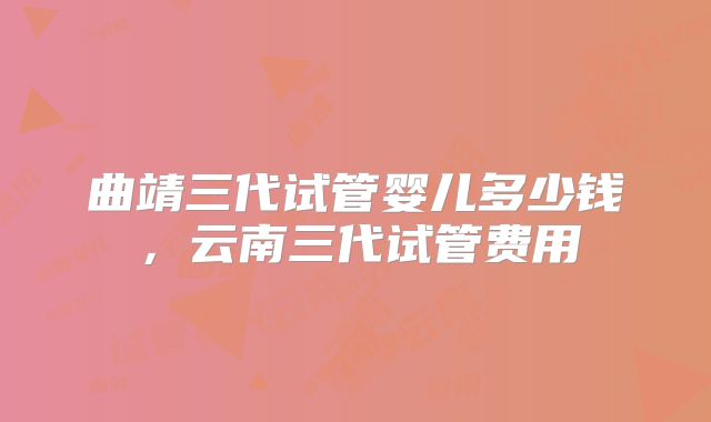 曲靖三代试管婴儿多少钱，云南三代试管费用