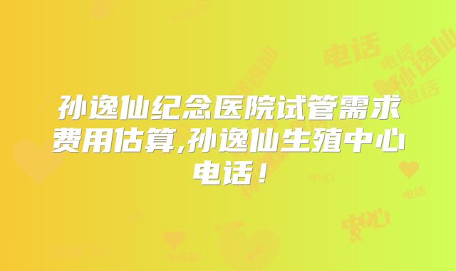 孙逸仙纪念医院试管需求费用估算,孙逸仙生殖中心电话！